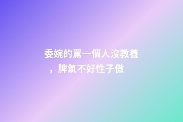 委婉的罵一個人沒教養，脾氣不好性子傲